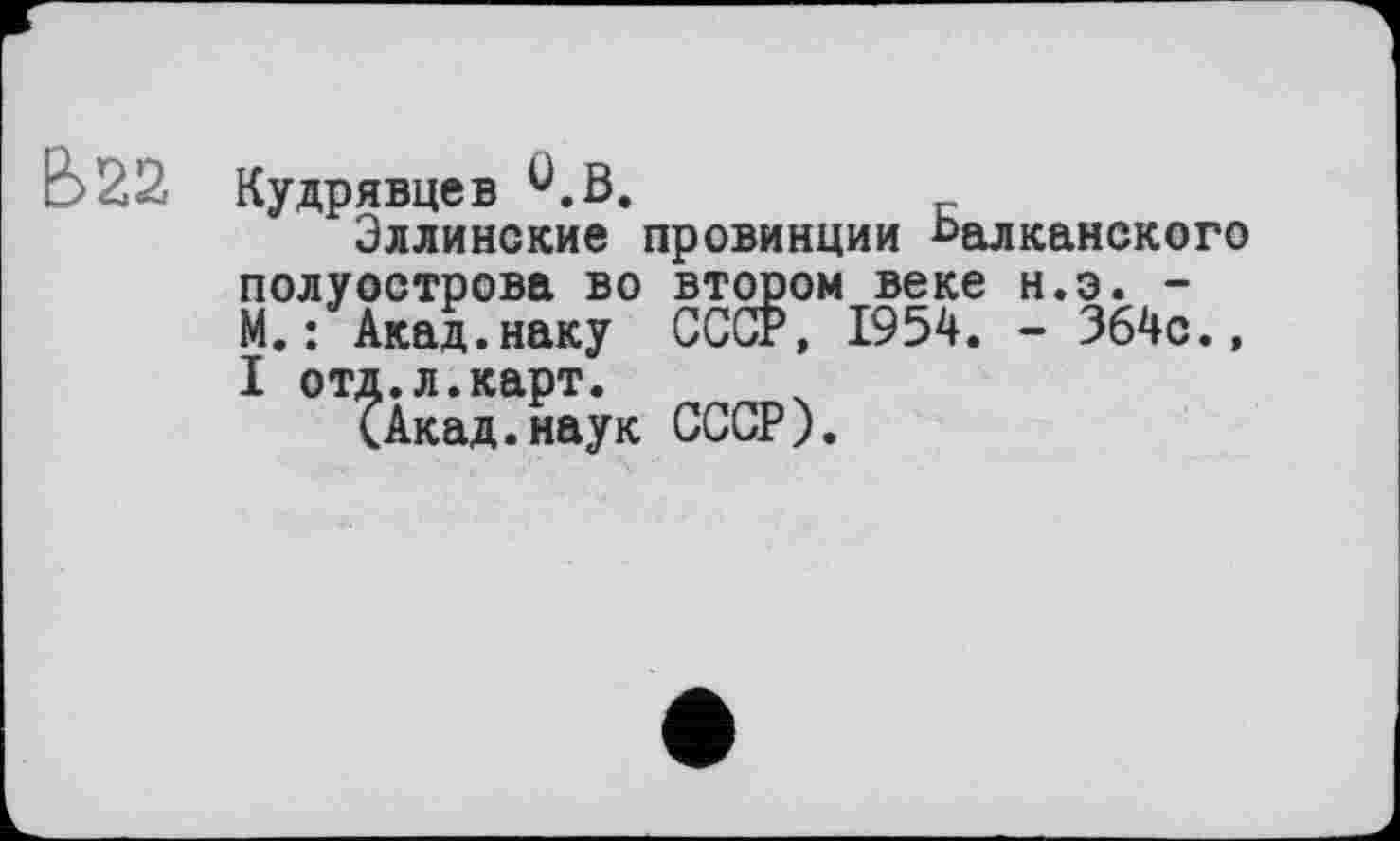 ﻿Кудрявцев ^.В.
Эллинские провинции балканского полуострова во втором веке н.э. -М.: Акад.наку СССР, 1954. - 364с., I отд.л.карт.
<Акад.наук СССР).